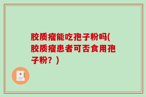胶质瘤能吃孢子粉吗(胶质瘤患者可否食用孢子粉?) 胶质瘤能吃孢子粉吗(胶质瘤患者可否食用孢子粉?)