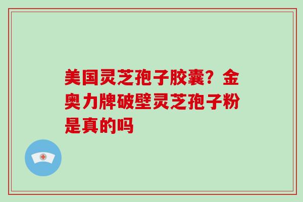 美国灵芝孢子胶囊?金奥力牌破壁灵芝孢子粉是真的吗 美国灵芝孢子胶囊?金奥力牌破壁灵芝孢子粉是真的吗