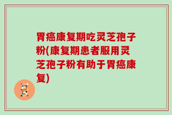 胃康复期吃灵芝孢子粉(康复期患者服用灵芝孢子粉有助于胃康复) 胃康复期吃灵芝孢子粉(康复期患者服用灵芝孢子粉有助于胃康复)