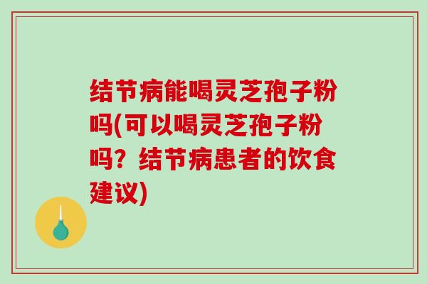 结节能喝灵芝孢子粉吗(可以喝灵芝孢子粉吗?结节患者的饮食建议) 结节能喝灵芝孢子粉吗(可以喝灵芝孢子粉吗?结节患者的饮食建议)