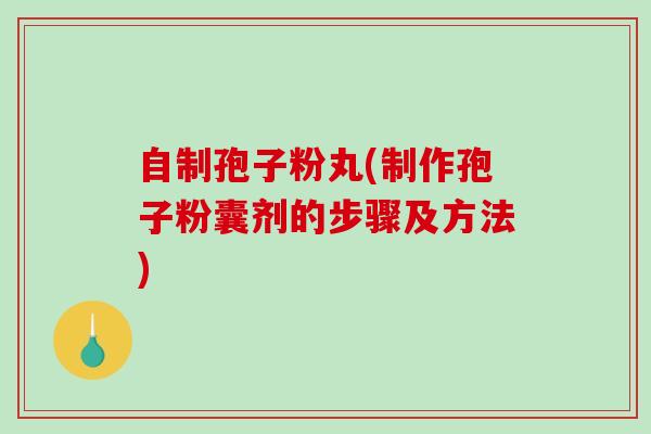 自制孢子粉丸(制作孢子粉囊剂的步骤及方法)