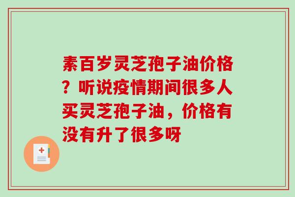 素百岁灵芝孢子油价格？听说疫情期间很多人买灵芝孢子油，价格有没有升了很多呀