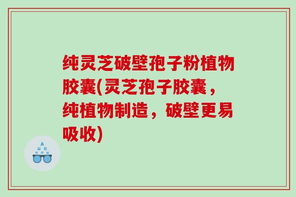 纯灵芝破壁孢子粉植物胶囊(灵芝孢子胶囊,纯植物制造,破壁更易吸收) 纯灵芝破壁孢子粉植物胶囊(灵芝孢子胶囊,纯植物制造,破壁更易吸收)