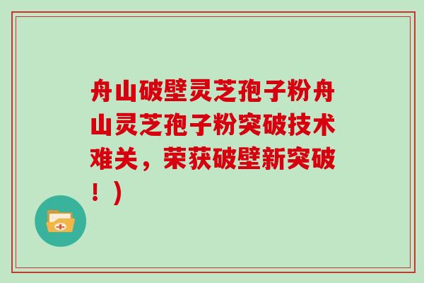 舟山破壁灵芝孢子粉舟山灵芝孢子粉突破技术难关，荣获破壁新突破！)