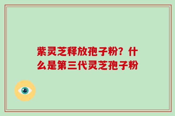 紫灵芝释放孢子粉？什么是第三代灵芝孢子粉
