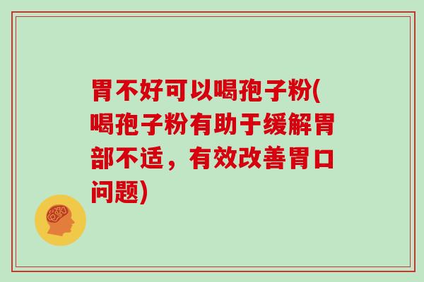 胃不好可以喝孢子粉(喝孢子粉有助于缓解胃部不适，有效改善胃口问题)