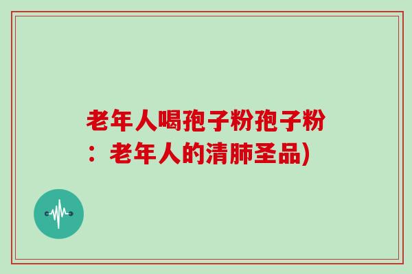 老年人喝孢子粉孢子粉：老年人的清圣品)