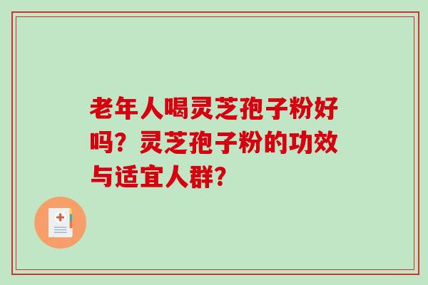 老年人喝灵芝孢子粉好吗？灵芝孢子粉的功效与适宜人群？