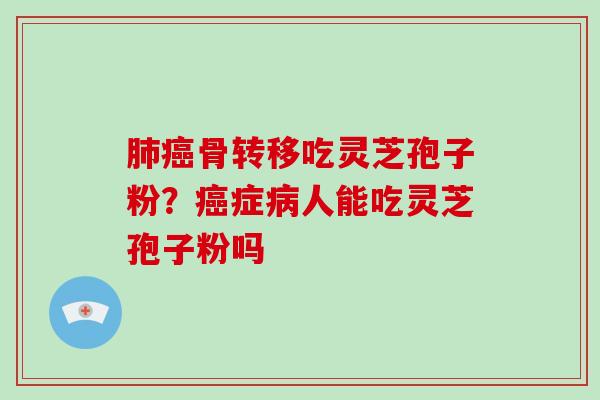 骨转移吃灵芝孢子粉?症人能吃灵芝孢子粉吗 骨转移吃灵芝孢子粉?症人能吃灵芝孢子粉吗