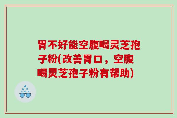 胃不好能空腹喝灵芝孢子粉(改善胃口，空腹喝灵芝孢子粉有帮助)