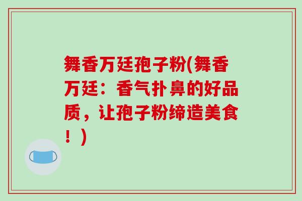 舞香万廷孢子粉(舞香万廷：香气扑鼻的好品质，让孢子粉缔造美食！)
