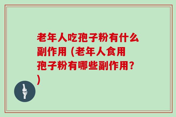 老年人吃孢子粉有什么副作用 (老年人食用孢子粉有哪些副作用？)