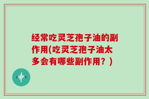 经常吃灵芝孢子油的副作用(吃灵芝孢子油太多会有哪些副作用？)