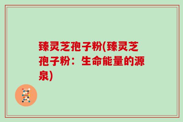 臻灵芝孢子粉(臻灵芝孢子粉：生命能量的源泉)