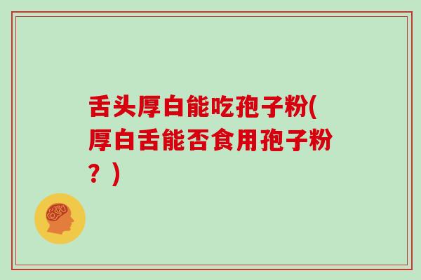 舌头厚白能吃孢子粉(厚白舌能否食用孢子粉？)