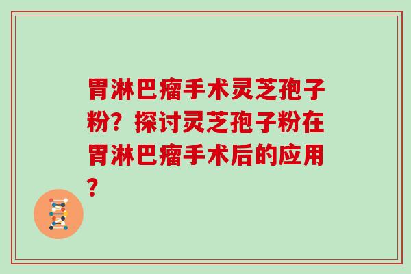 胃淋巴瘤手术灵芝孢子粉？探讨灵芝孢子粉在胃淋巴瘤手术后的应用？