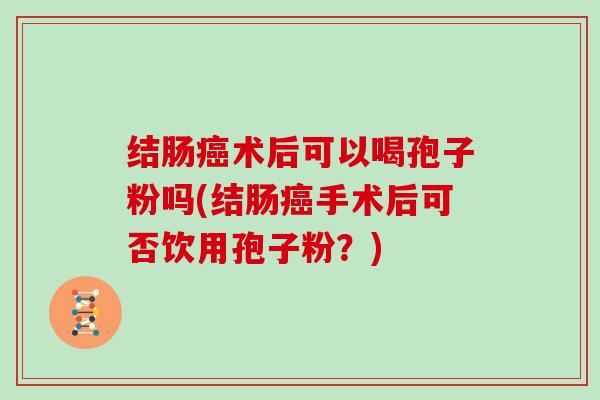 结肠术后可以喝孢子粉吗(结肠手术后可否饮用孢子粉？)