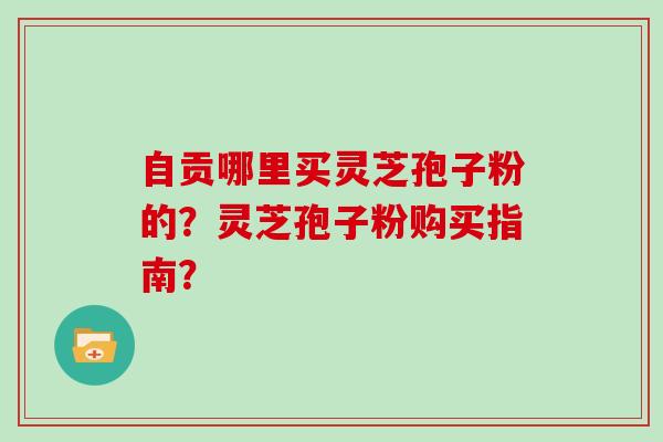 自贡哪里买灵芝孢子粉的？灵芝孢子粉购买指南？