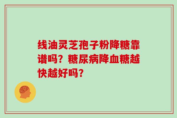 线油灵芝孢子粉降糖靠谱吗？降越快越好吗？