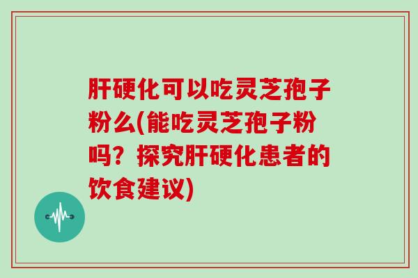 可以吃灵芝孢子粉么(能吃灵芝孢子粉吗？探究患者的饮食建议)