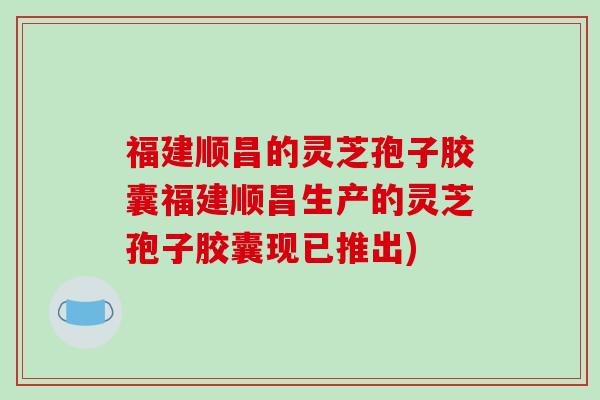 福建顺昌的灵芝孢子胶囊福建顺昌生产的灵芝孢子胶囊现已推出) 福建顺昌的灵芝孢子胶囊福建顺昌生产的灵芝孢子胶囊现已推出)