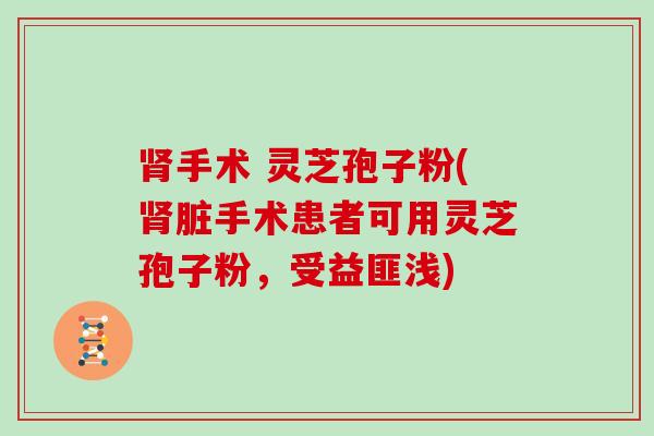 手术 灵芝孢子粉(脏手术患者可用灵芝孢子粉，受益匪浅)