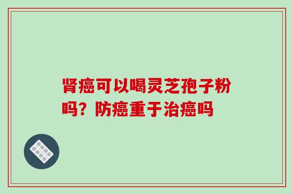 可以喝灵芝孢子粉吗?防重于吗 可以喝灵芝孢子粉吗?防重于吗