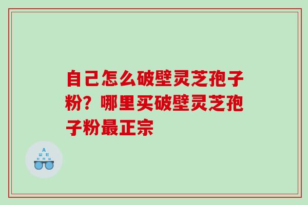 自己怎么破壁灵芝孢子粉？哪里买破壁灵芝孢子粉正宗