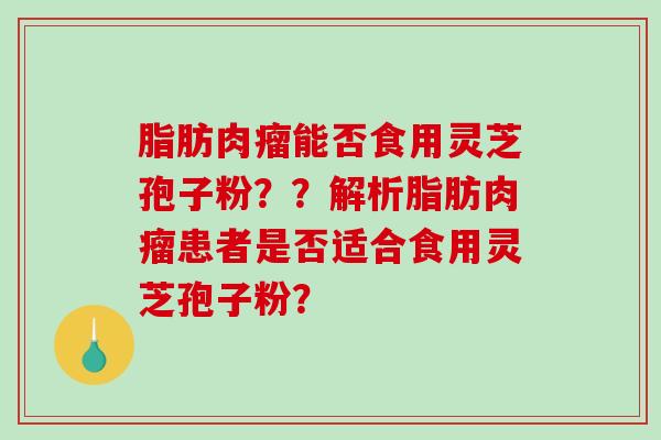 脂肪肉瘤能否食用灵芝孢子粉？？解析脂肪肉瘤患者是否适合食用灵芝孢子粉？