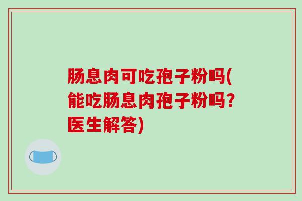 肠息肉可吃孢子粉吗(能吃肠息肉孢子粉吗？医生解答)