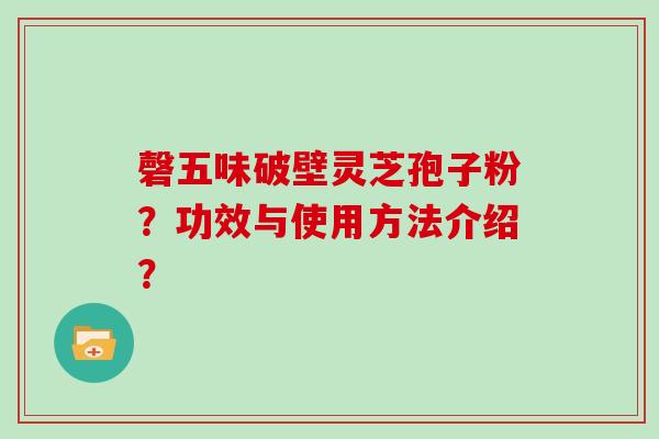 磬五味破壁灵芝孢子粉？功效与使用方法介绍？