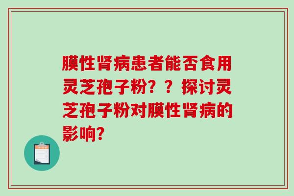膜性患者能否食用灵芝孢子粉？？探讨灵芝孢子粉对膜性的影响？
