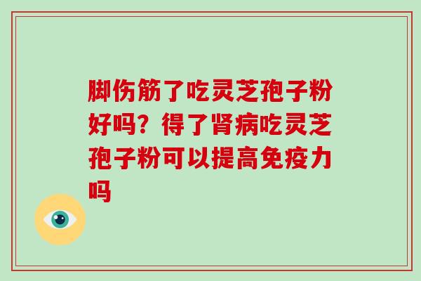 脚伤筋了吃灵芝孢子粉好吗？得了吃灵芝孢子粉可以提高免疫力吗