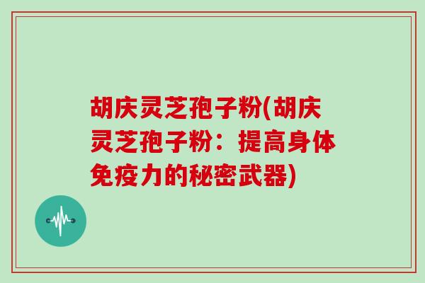 胡庆灵芝孢子粉(胡庆灵芝孢子粉：提高身体免疫力的秘密武器)