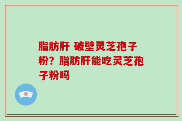脂肪 破壁灵芝孢子粉？脂肪能吃灵芝孢子粉吗