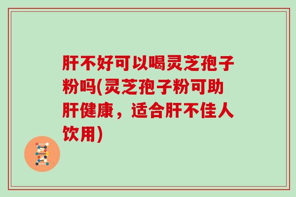 不好可以喝灵芝孢子粉吗(灵芝孢子粉可助健康，适合不佳人饮用)