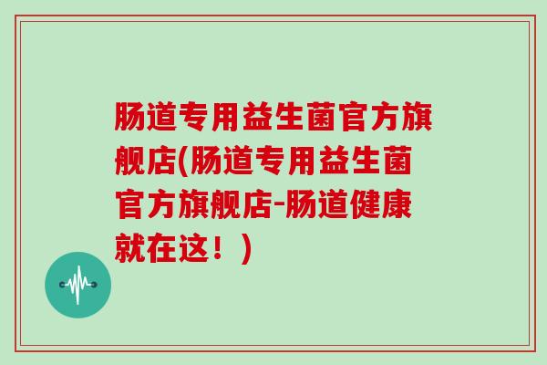 肠道专用益生菌官方旗舰店(肠道专用益生菌官方旗舰店-肠道健康就在这！)