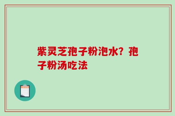 紫灵芝孢子粉泡水？孢子粉汤吃法