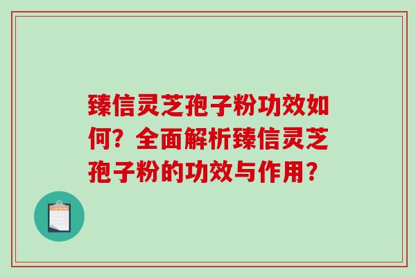 臻信灵芝孢子粉功效如何？全面解析臻信灵芝孢子粉的功效与作用？