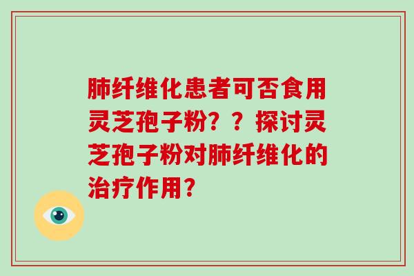 纤维化患者可否食用灵芝孢子粉？？探讨灵芝孢子粉对纤维化的作用？