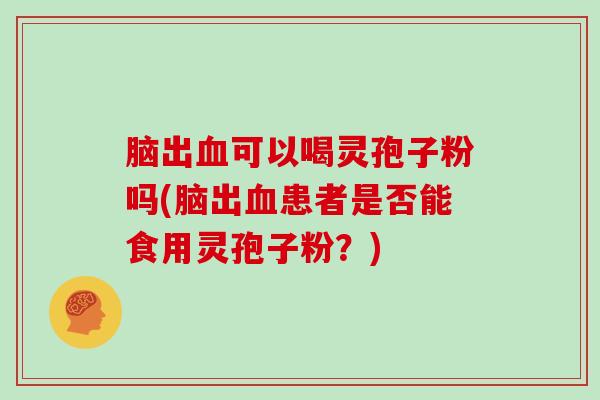脑出可以喝灵孢子粉吗(脑出患者是否能食用灵孢子粉？)