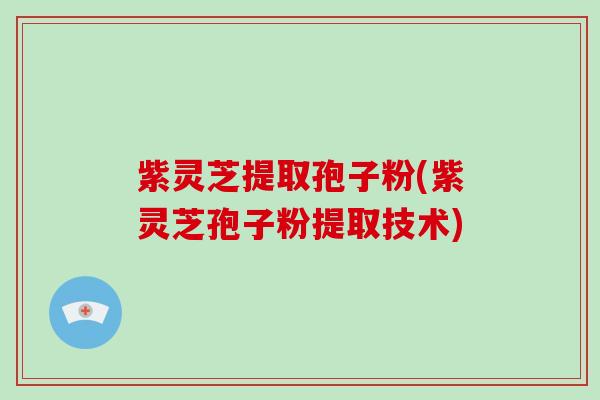 紫灵芝提取孢子粉(紫灵芝孢子粉提取技术)