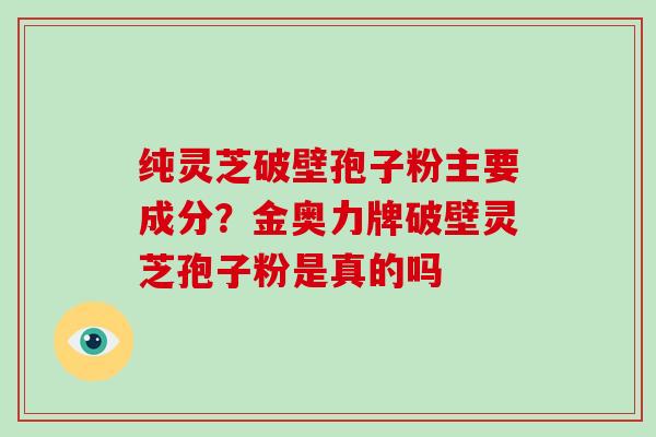 纯灵芝破壁孢子粉主要成分？金奥力牌破壁灵芝孢子粉是真的吗