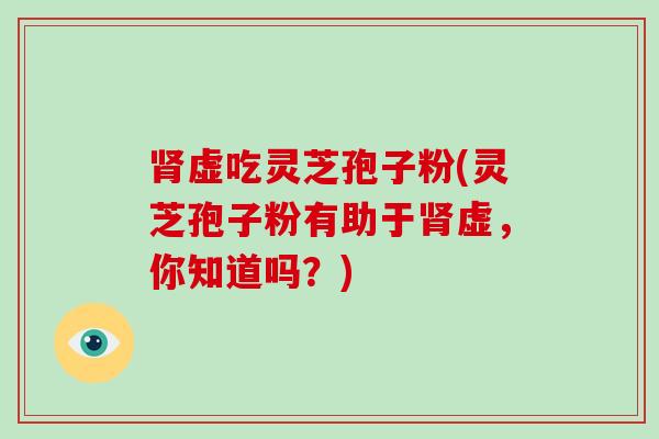 虚吃灵芝孢子粉(灵芝孢子粉有助于虚，你知道吗？)