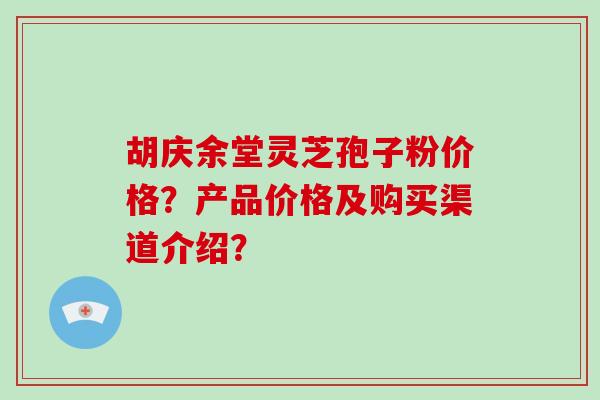 胡庆余堂灵芝孢子粉价格？产品价格及购买渠道介绍？