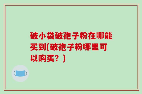 破小袋破孢子粉在哪能买到(破孢子粉哪里可以购买？)