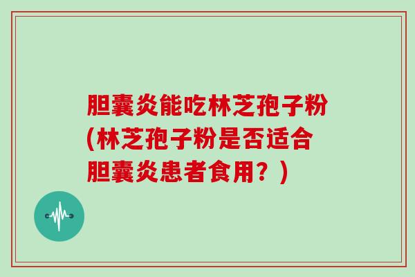 胆囊炎能吃林芝孢子粉(林芝孢子粉是否适合胆囊炎患者食用？)