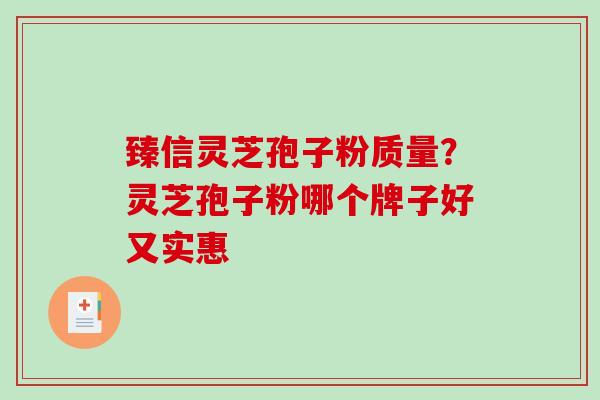 臻信灵芝孢子粉质量？灵芝孢子粉哪个牌子好又实惠