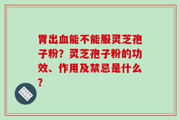 胃出能不能服灵芝孢子粉？灵芝孢子粉的功效、作用及禁忌是什么？