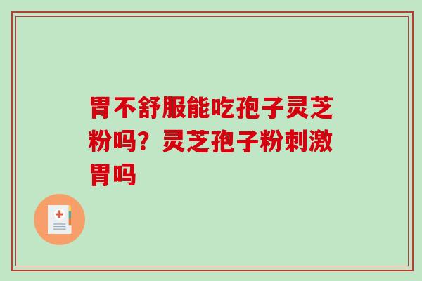 胃不舒服能吃孢子灵芝粉吗？灵芝孢子粉刺激胃吗